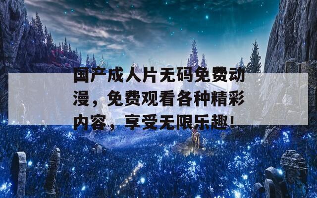 国产成人片无码免费动漫，免费观看各种精彩内容，享受无限乐趣！