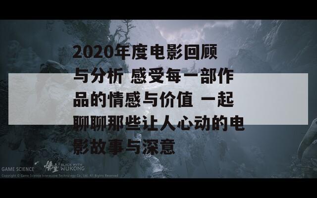 2020年度电影回顾与分析 感受每一部作品的情感与价值 一起聊聊那些让人心动的电影故事与深意