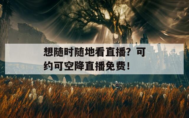 想随时随地看直播？可约可空降直播免费！