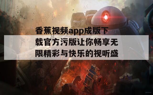 香蕉视频app成版下载官方污版让你畅享无限精彩与快乐的视听盛宴