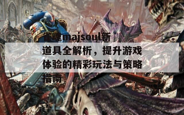 雀魂majsoul新道具全解析，提升游戏体验的精彩玩法与策略指南