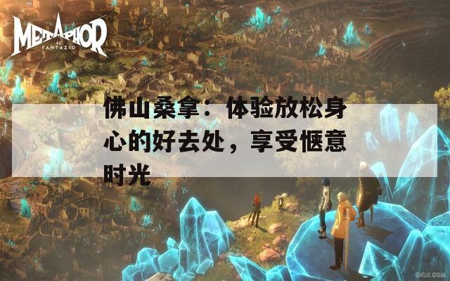 佛山桑拿：体验放松身心的好去处，享受惬意时光