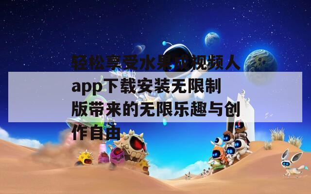 轻松享受水果成视频人app下载安装无限制版带来的无限乐趣与创作自由