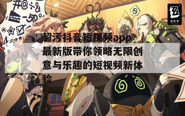 超污抖音短视频app最新版带你领略无限创意与乐趣的短视频新体验