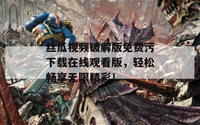 丝瓜视频破解版免费污下载在线观看版，轻松畅享无限精彩！