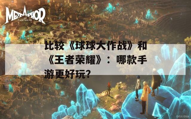 比较《球球大作战》和《王者荣耀》：哪款手游更好玩？