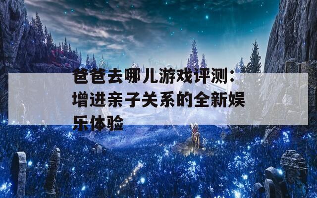 爸爸去哪儿游戏评测：增进亲子关系的全新娱乐体验