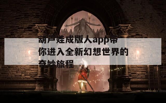 葫芦娃成版人app带你进入全新幻想世界的奇妙旅程