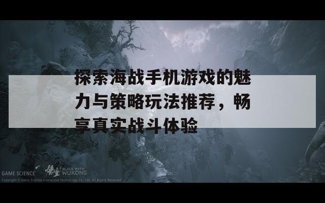 探索海战手机游戏的魅力与策略玩法推荐，畅享真实战斗体验