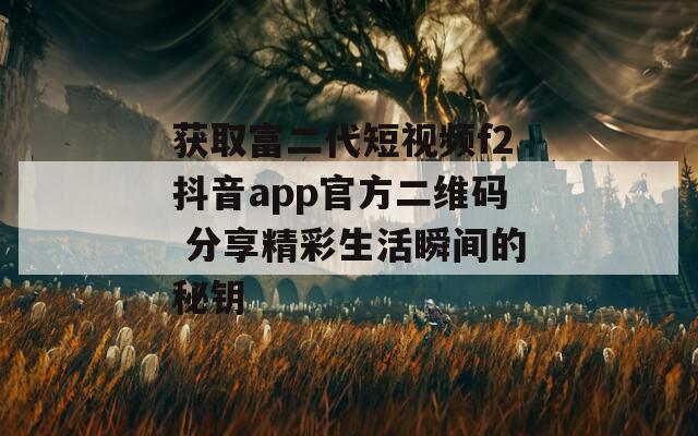 获取富二代短视频f2抖音app官方二维码 分享精彩生活瞬间的秘钥