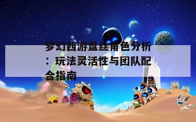 梦幻西游盘丝角色分析：玩法灵活性与团队配合指南