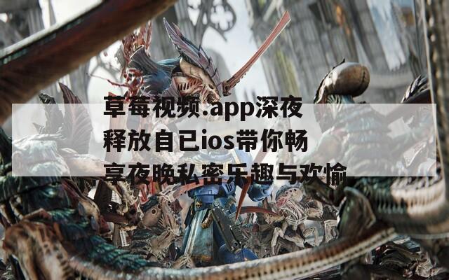 草莓视频.app深夜释放自已ios带你畅享夜晚私密乐趣与欢愉