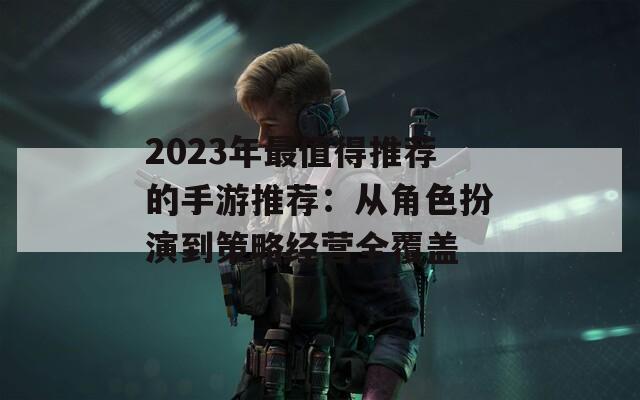 2023年最值得推荐的手游推荐：从角色扮演到策略经营全覆盖