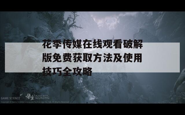 花季传媒在线观看破解版免费获取方法及使用技巧全攻略