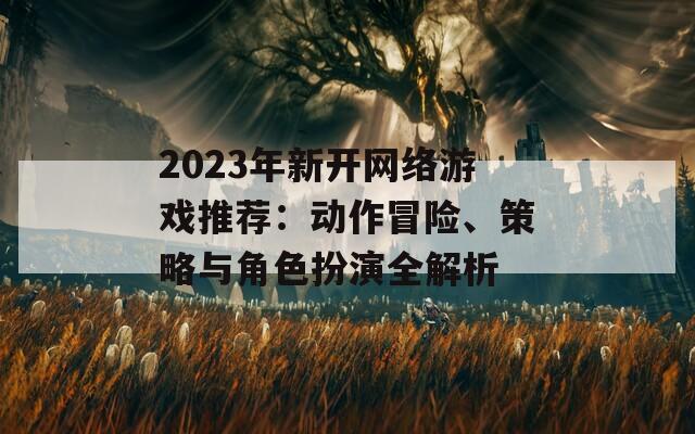 2023年新开网络游戏推荐：动作冒险、策略与角色扮演全解析