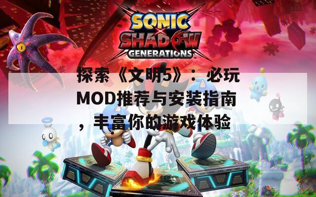 探索《文明5》：必玩MOD推荐与安装指南，丰富你的游戏体验