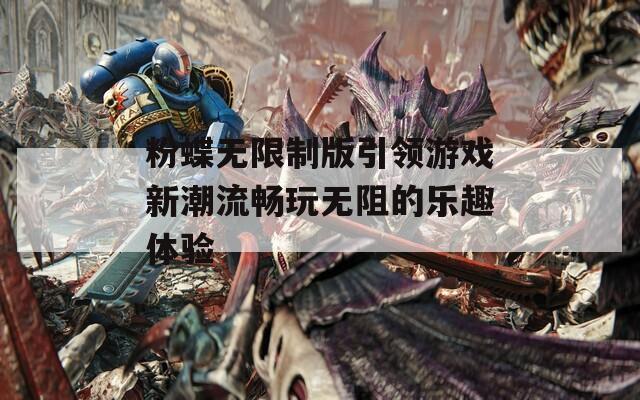 粉蝶无限制版引领游戏新潮流畅玩无阻的乐趣体验