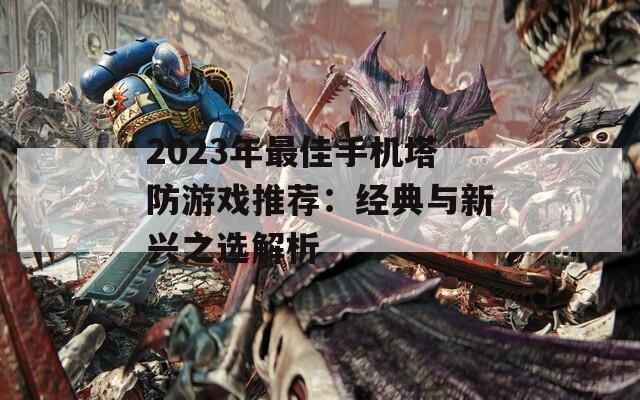 2023年最佳手机塔防游戏推荐：经典与新兴之选解析