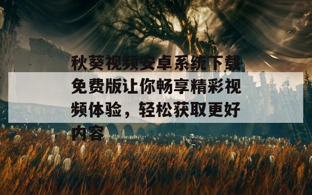 秋葵视频安卓系统下载免费版让你畅享精彩视频体验，轻松获取更好内容