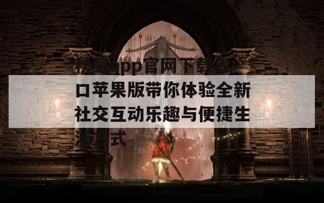 秋葵app官网下载入口苹果版带你体验全新社交互动乐趣与便捷生活方式