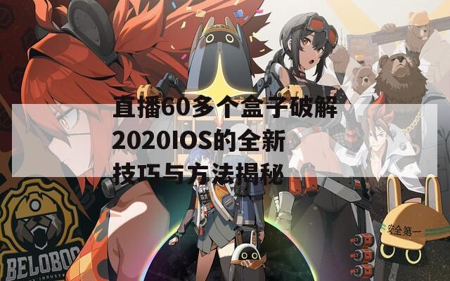 直播60多个盒子破解2020IOS的全新技巧与方法揭秘