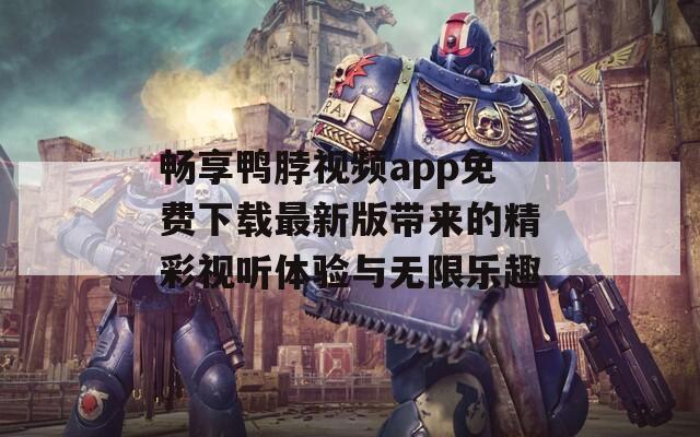 畅享鸭脖视频app免费下载最新版带来的精彩视听体验与无限乐趣