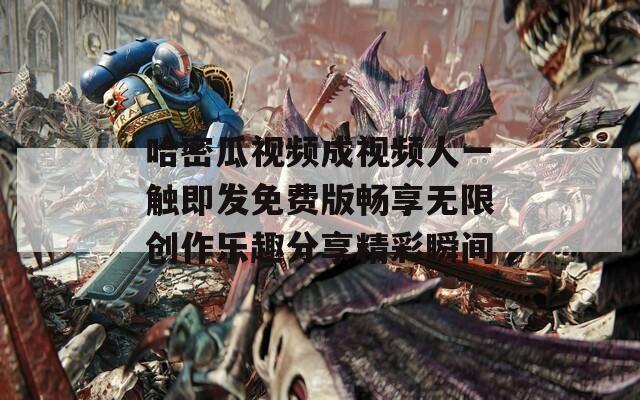 哈密瓜视频成视频人一触即发免费版畅享无限创作乐趣分享精彩瞬间