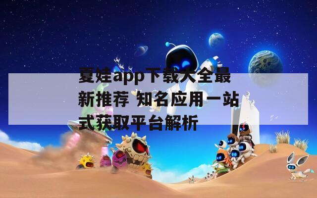 夏娃app下载大全最新推荐 知名应用一站式获取平台解析