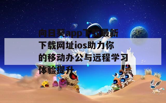 向日葵app下载最新下载网址ios助力你的移动办公与远程学习体验提升