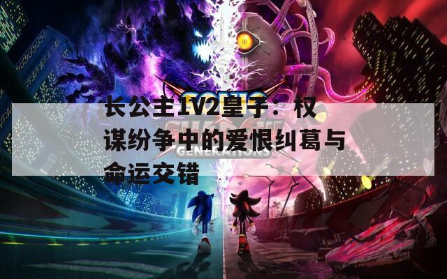 长公主1V2皇子：权谋纷争中的爱恨纠葛与命运交错