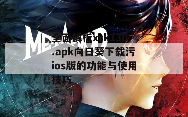 全面解析xrk130.apk向日葵下载污ios版的功能与使用技巧