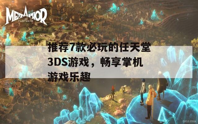 推荐7款必玩的任天堂3DS游戏，畅享掌机游戏乐趣