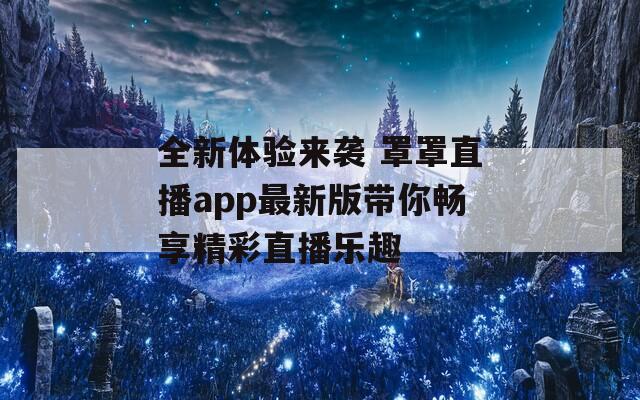 全新体验来袭 罩罩直播app最新版带你畅享精彩直播乐趣