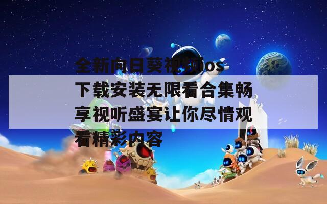 全新向日葵视频ios下载安装无限看合集畅享视听盛宴让你尽情观看精彩内容