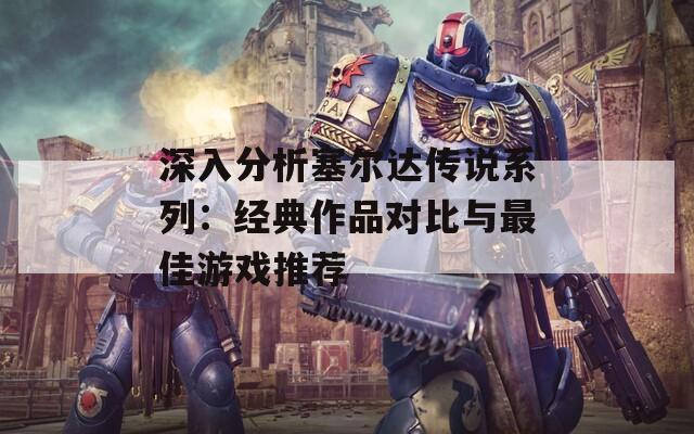 深入分析塞尔达传说系列：经典作品对比与最佳游戏推荐