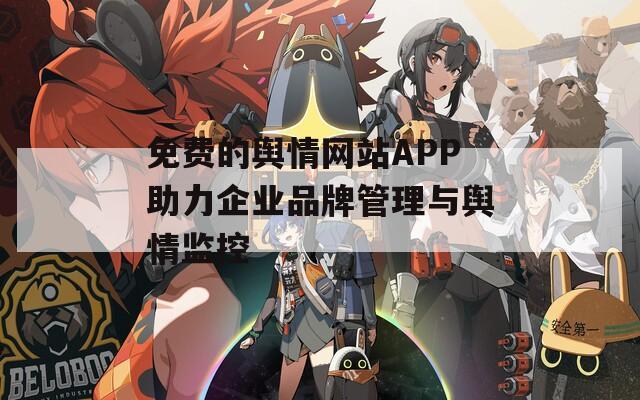 免费的舆情网站APP助力企业品牌管理与舆情监控