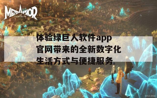 体验绿巨人软件app官网带来的全新数字化生活方式与便捷服务