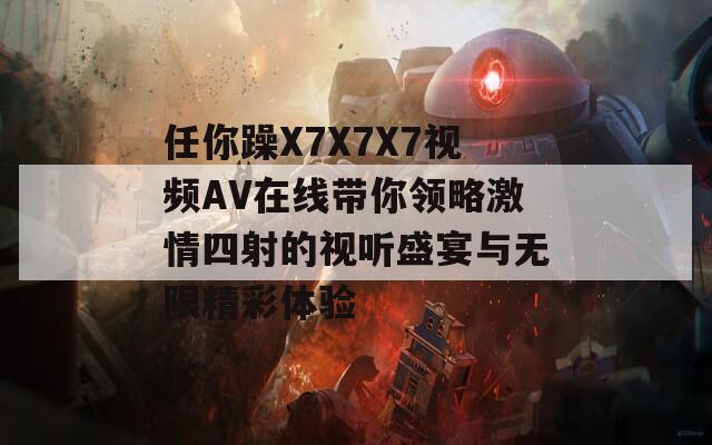 任你躁X7X7X7视频AV在线带你领略激情四射的视听盛宴与无限精彩体验