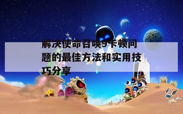 解决使命召唤9卡顿问题的最佳方法和实用技巧分享