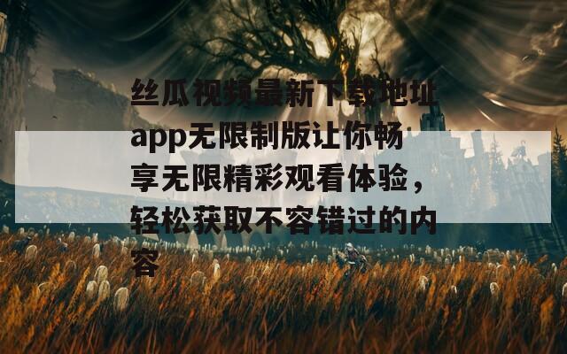 丝瓜视频最新下载地址app无限制版让你畅享无限精彩观看体验，轻松获取不容错过的内容