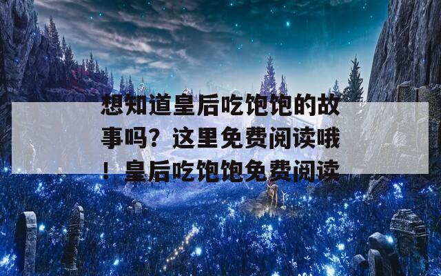 想知道皇后吃饱饱的故事吗？这里免费阅读哦！皇后吃饱饱免费阅读