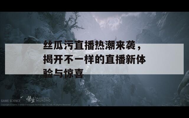 丝瓜污直播热潮来袭，揭开不一样的直播新体验与惊喜