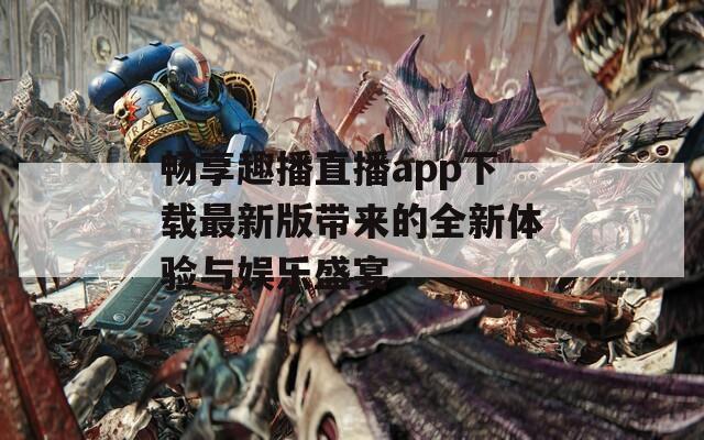 畅享趣播直播app下载最新版带来的全新体验与娱乐盛宴