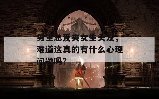 男生总爱夹女生头发，难道这真的有什么心理问题吗？