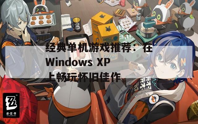 经典单机游戏推荐：在Windows XP上畅玩怀旧佳作