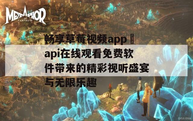 畅享草莓视频app汅api在线观看免费软件带来的精彩视听盛宴与无限乐趣