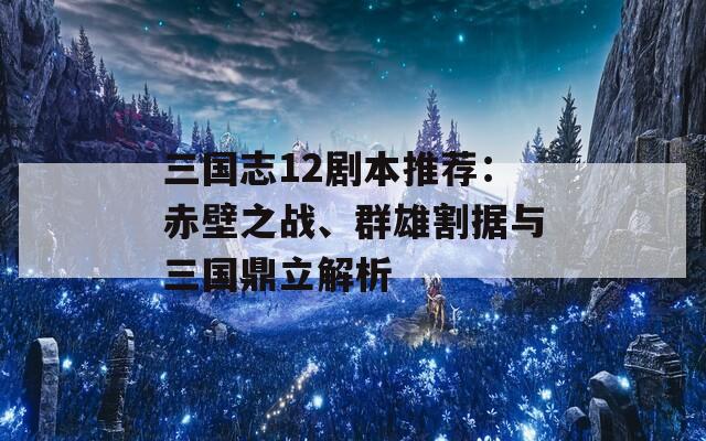 三国志12剧本推荐：赤壁之战、群雄割据与三国鼎立解析