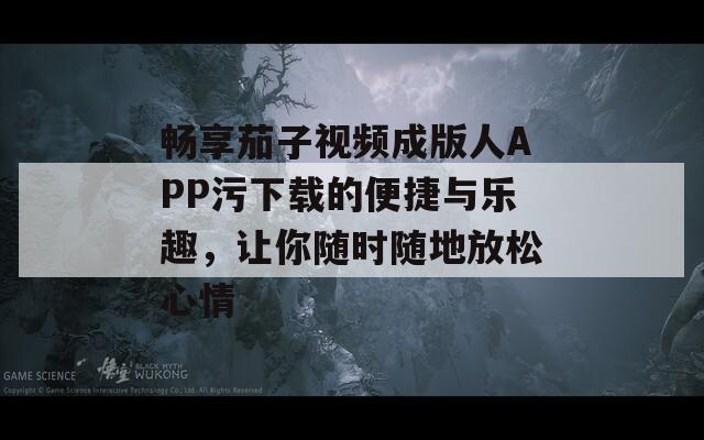 畅享茄子视频成版人APP污下载的便捷与乐趣，让你随时随地放松心情