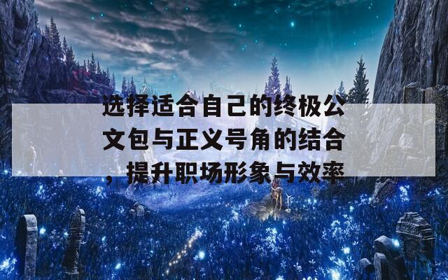 选择适合自己的终极公文包与正义号角的结合，提升职场形象与效率