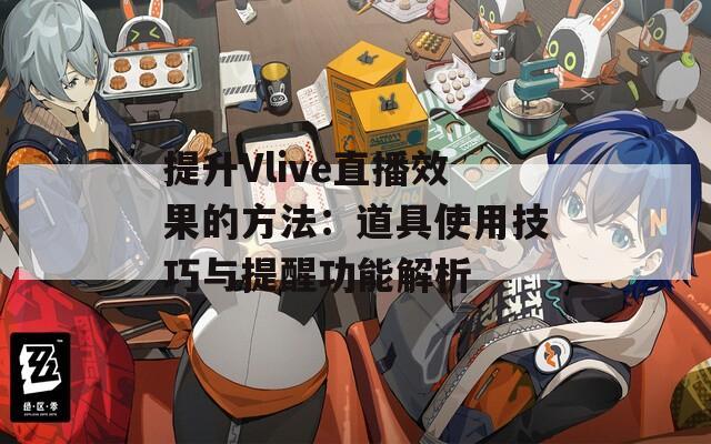 提升Vlive直播效果的方法：道具使用技巧与提醒功能解析